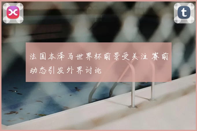 法国本泽马世界杯前景受关注 赛前动态引发外界讨论
