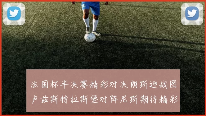 法国杯半决赛精彩对决朗斯迎战图卢兹斯特拉斯堡对阵尼斯期待精彩表现