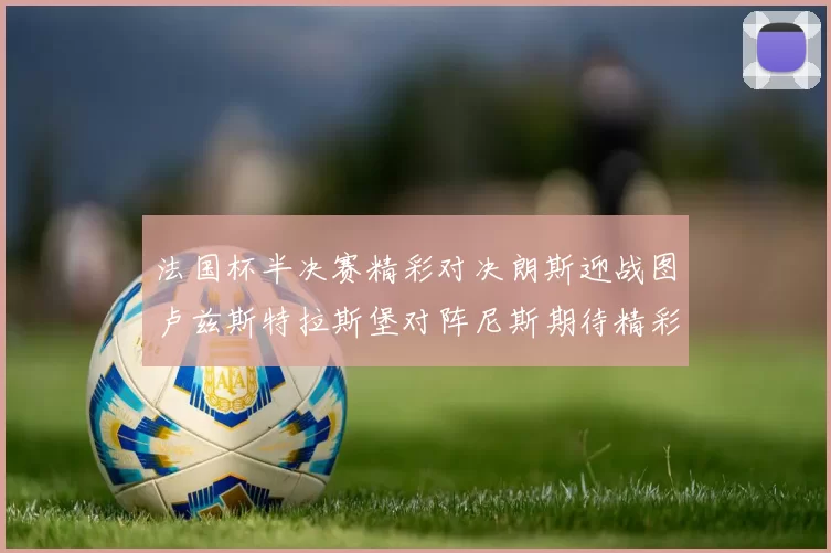 法国杯半决赛精彩对决朗斯迎战图卢兹斯特拉斯堡对阵尼斯期待精彩表现
