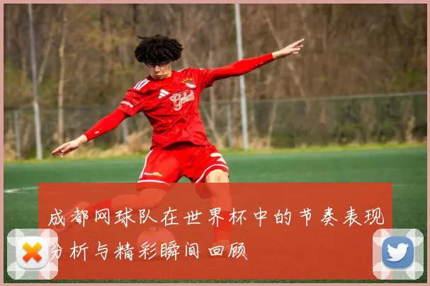 成都网球队在世界杯中的节奏表现分析与精彩瞬间回顾