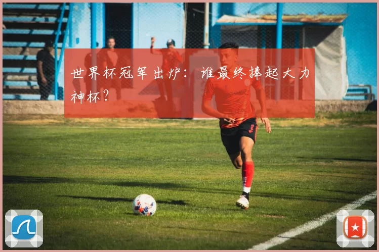 世界杯冠军出炉：谁最终捧起大力神杯？