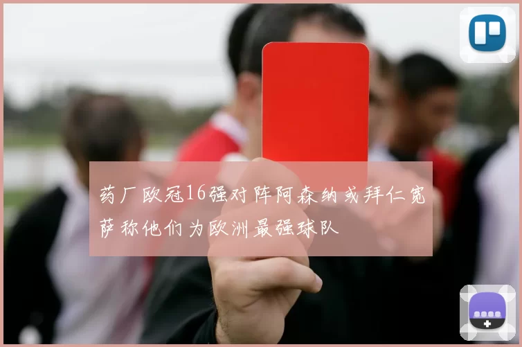 药厂欧冠16强对阵阿森纳或拜仁宽萨称他们为欧洲最强球队