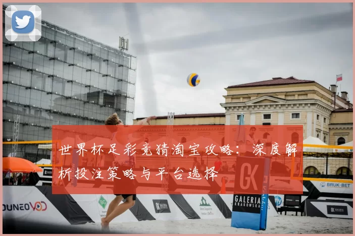 世界杯足彩竞猜淘宝攻略:深度解析投注策略与平台选择