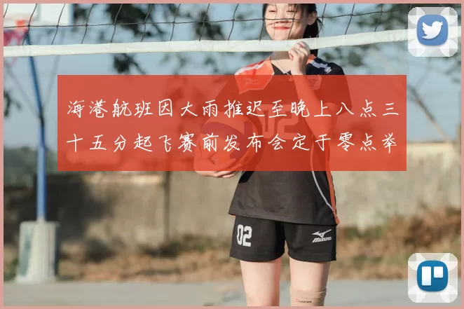 海港航班因大雨推迟至晚上八点三十五分起飞赛前发布会定于零点举行