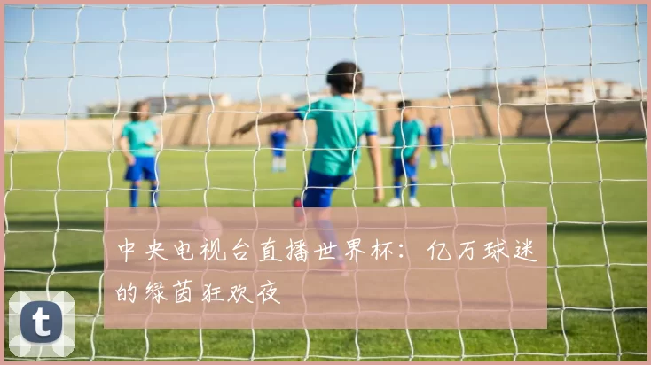 中央电视台直播世界杯:亿万球迷的绿茵狂欢夜