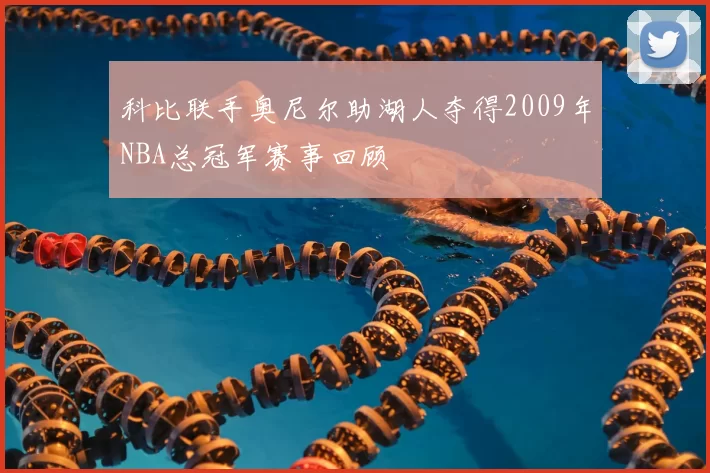 科比联手奥尼尔助湖人夺得2009年NBA总冠军赛事回顾