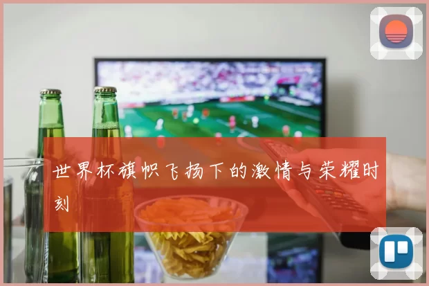 世界杯旗帜飞扬下的激情与荣耀时刻