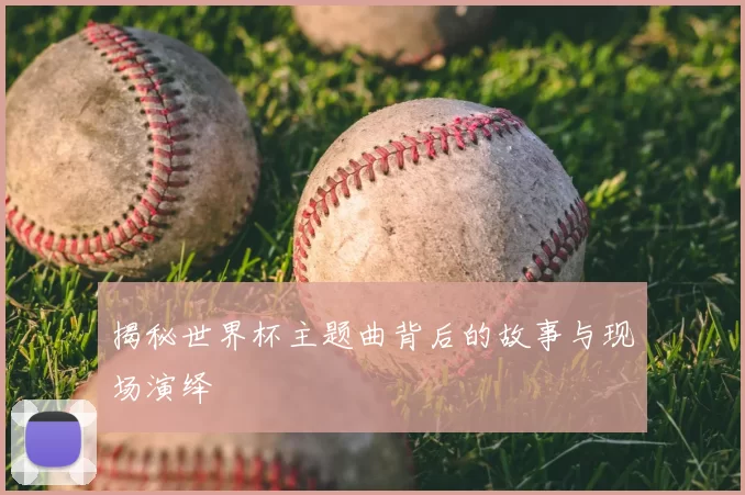 揭秘世界杯主题曲背后的故事与现场演绎