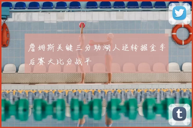 詹姆斯关键三分助湖人逆转掘金季后赛大比分战平