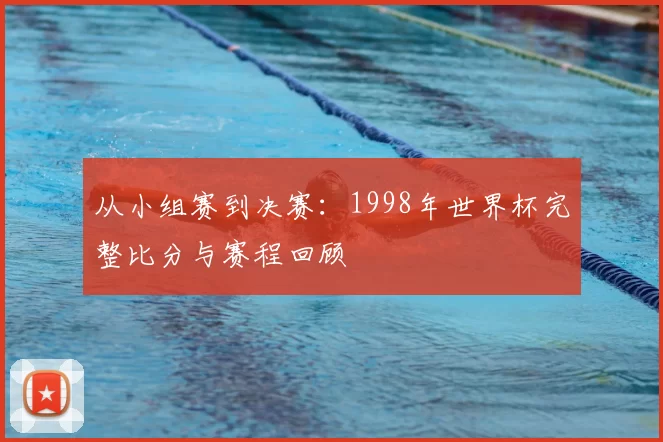从小组赛到决赛:1998年世界杯完整比分与赛程回顾