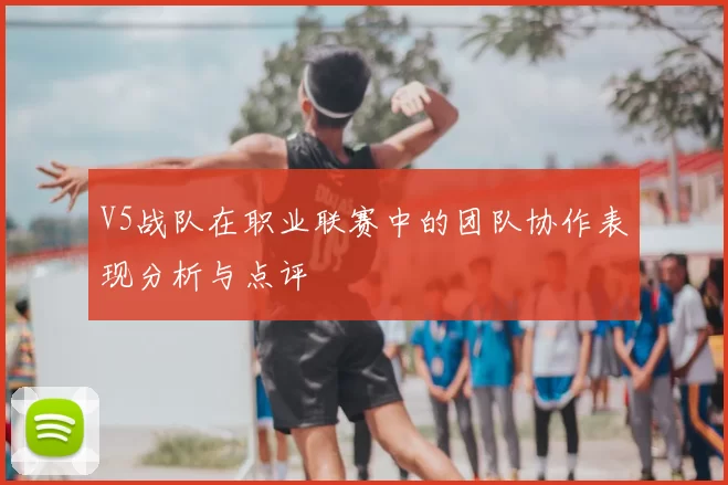 V5战队在职业联赛中的团队协作表现分析与点评