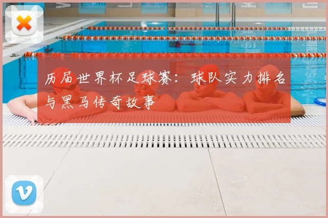 历届世界杯足球赛：球队实力排名与黑马传奇故事