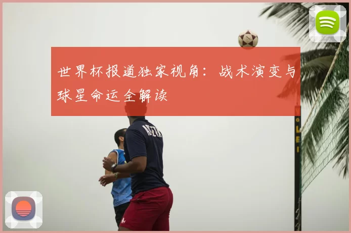 世界杯报道独家视角：战术演变与球星命运全解读