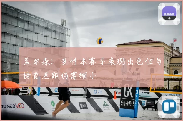 莱尔森:多特本赛季表现出色但与榜首差距仍需缩小