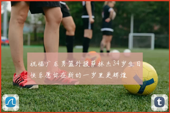 祝福广东男篮外援萨林杰34岁生日快乐愿你在新的一岁里更辉煌
