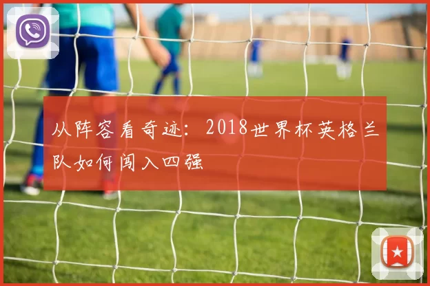 从阵容看奇迹：2018世界杯英格兰队如何闯入四强