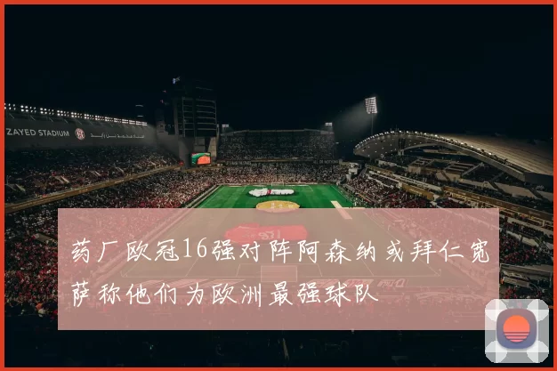 药厂欧冠16强对阵阿森纳或拜仁宽萨称他们为欧洲最强球队