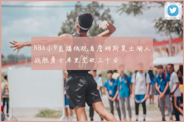 NBA小9直播线观看詹姆斯复出湖人战胜勇士库里空砍三十分