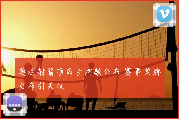 奥运射箭项目金牌数公布 赛事奖牌分布引关注