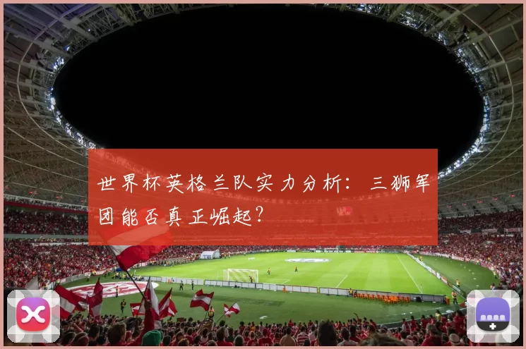 世界杯英格兰队实力分析:三狮军团能否真正崛起?