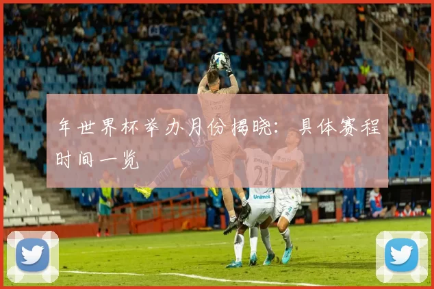 年世界杯举办月份揭晓:具体赛程时间一览