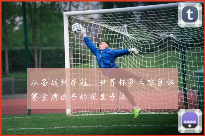 从备战到夺冠:世界杯乒乓球团体赛金牌选手的深度专访