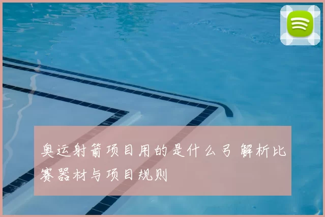 奥运射箭项目用的是什么弓 解析比赛器材与项目规则