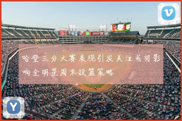 哈登三分大赛表现引发关注或将影响全明星周末投篮策略