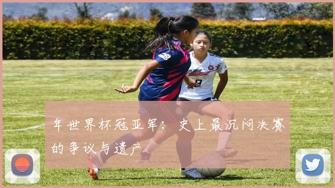 年世界杯冠亚军:史上最沉闷决赛的争议与遗产