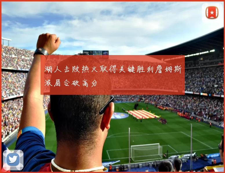 湖人击败热火取得关键胜利詹姆斯浓眉合砍高分