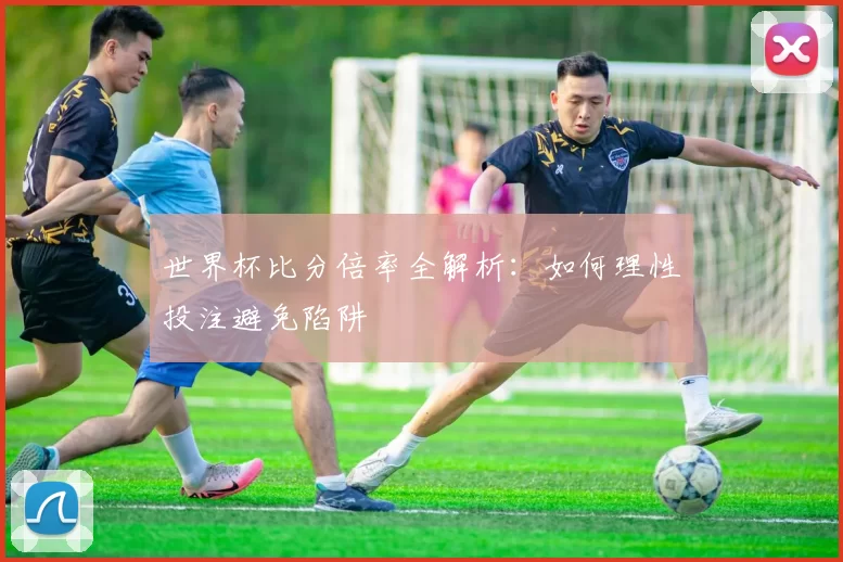 世界杯比分倍率全解析:如何理性投注避免陷阱