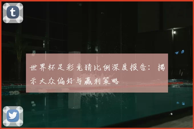 世界杯足彩竞猜比例深度报告:揭示大众偏好与赢利策略