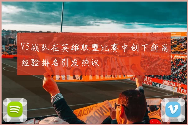 V5战队在英雄联盟比赛中创下新高经验排名引发热议