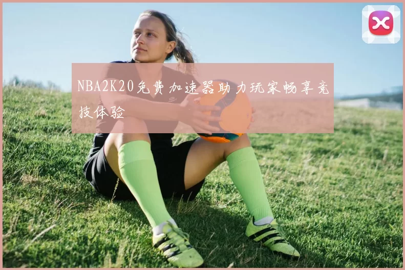 NBA2K20免费加速器助力玩家畅享竞技体验
