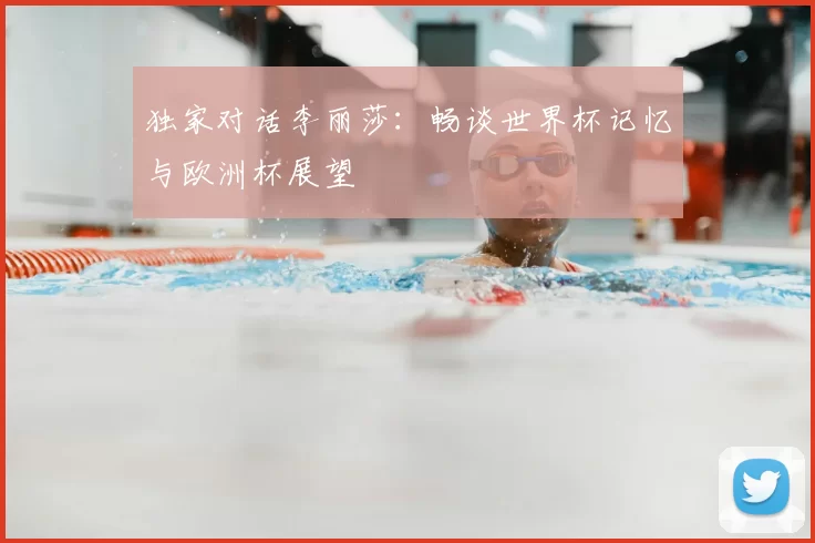 独家对话李丽莎:畅谈世界杯记忆与欧洲杯展望