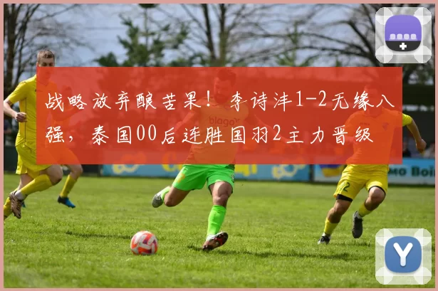 战略放弃酿苦果!李诗沣1-2无缘八强,泰国00后连胜国羽2主力晋级