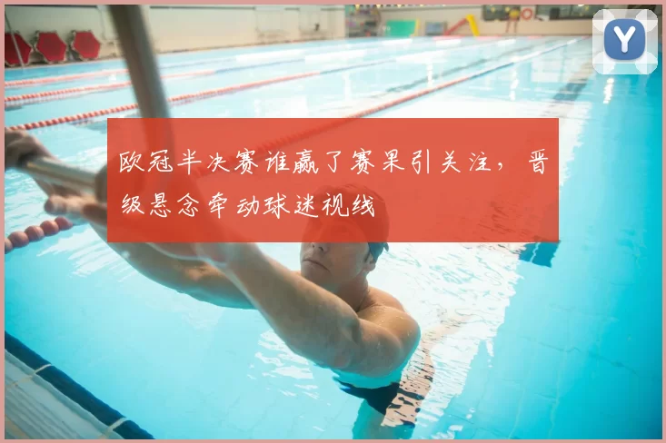 欧冠半决赛谁赢了赛果引关注，晋级悬念牵动球迷视线
