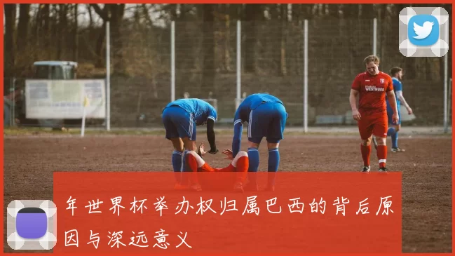 年世界杯举办权归属巴西的背后原因与深远意义