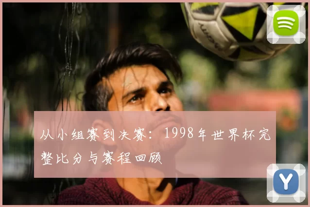 从小组赛到决赛:1998年世界杯完整比分与赛程回顾
