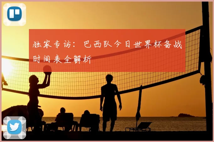 独家专访:巴西队今日世界杯备战时间表全解析