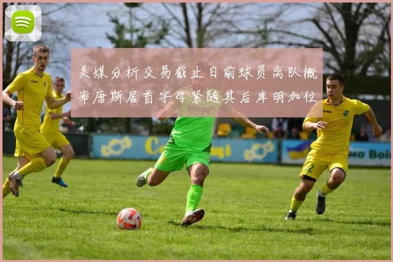 美媒分析交易截止日前球员离队概率唐斯居首字母紧随其后库明加位列第三