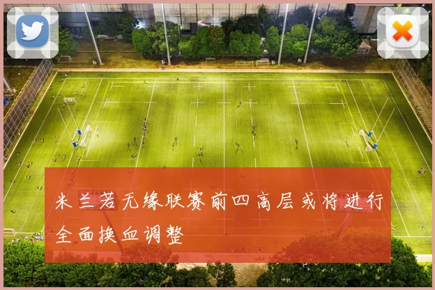 米兰若无缘联赛前四高层或将进行全面换血调整