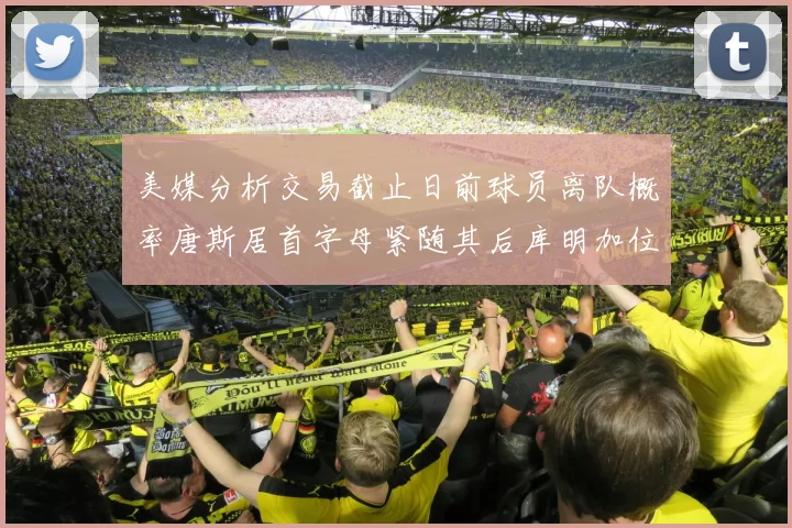 美媒分析交易截止日前球员离队概率唐斯居首字母紧随其后库明加位列第三