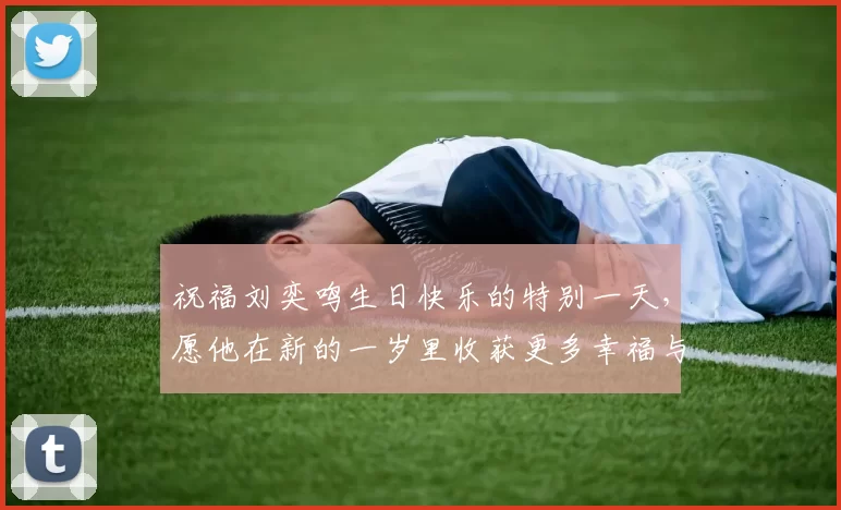 祝福刘奕鸣生日快乐的特别一天，愿他在新的一岁里收获更多幸福与成功